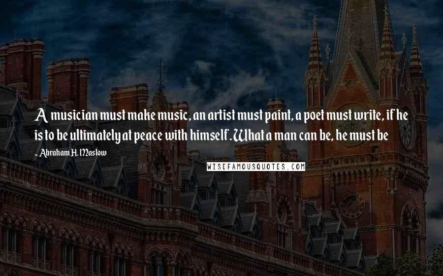 Abraham H. Maslow Quotes: A musician must make music, an artist must paint, a poet must write, if he is to be ultimately at peace with himself. What a man can be, he must be