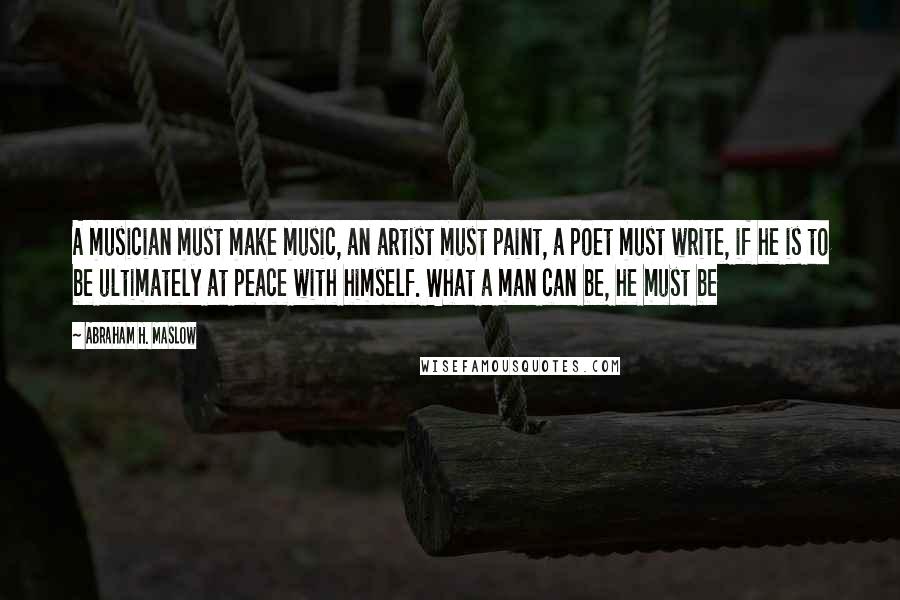 Abraham H. Maslow Quotes: A musician must make music, an artist must paint, a poet must write, if he is to be ultimately at peace with himself. What a man can be, he must be