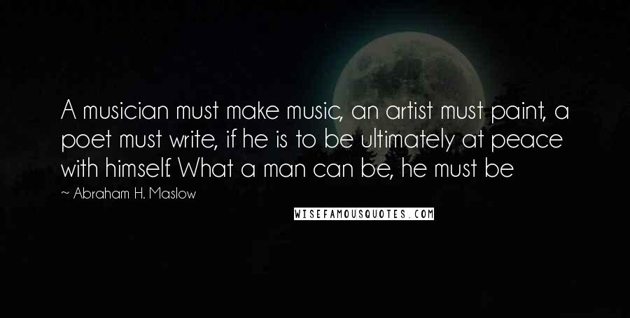 Abraham H. Maslow Quotes: A musician must make music, an artist must paint, a poet must write, if he is to be ultimately at peace with himself. What a man can be, he must be