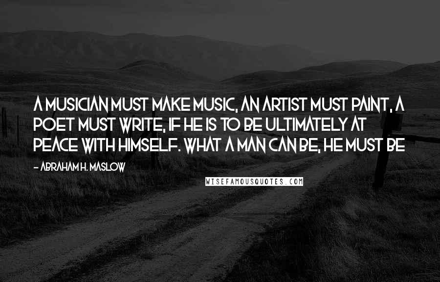 Abraham H. Maslow Quotes: A musician must make music, an artist must paint, a poet must write, if he is to be ultimately at peace with himself. What a man can be, he must be