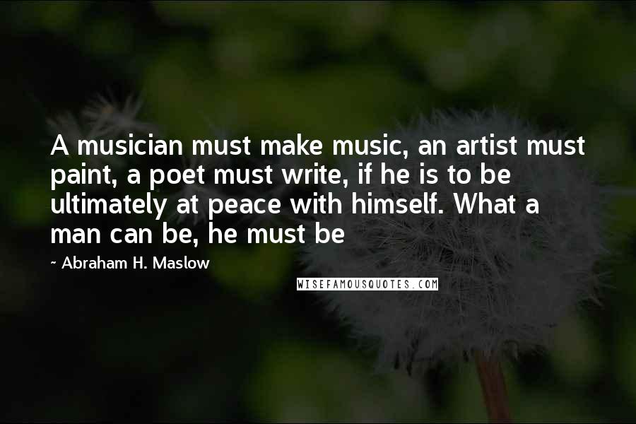 Abraham H. Maslow Quotes: A musician must make music, an artist must paint, a poet must write, if he is to be ultimately at peace with himself. What a man can be, he must be