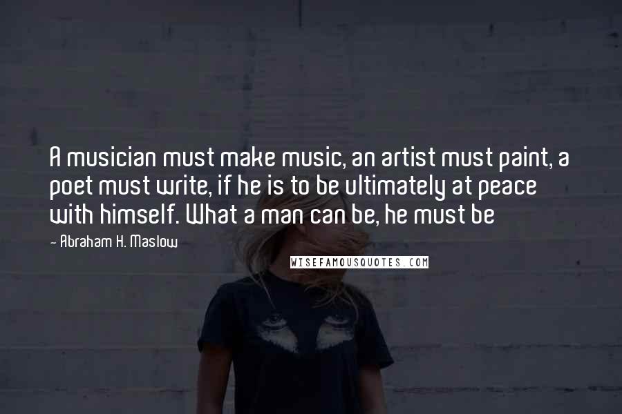 Abraham H. Maslow Quotes: A musician must make music, an artist must paint, a poet must write, if he is to be ultimately at peace with himself. What a man can be, he must be