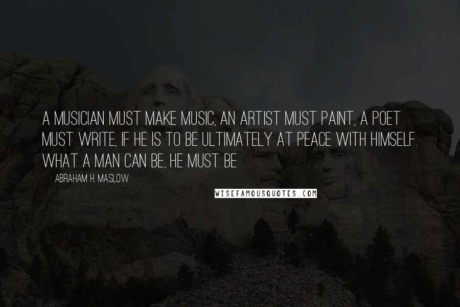 Abraham H. Maslow Quotes: A musician must make music, an artist must paint, a poet must write, if he is to be ultimately at peace with himself. What a man can be, he must be