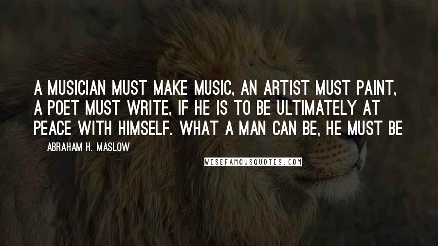 Abraham H. Maslow Quotes: A musician must make music, an artist must paint, a poet must write, if he is to be ultimately at peace with himself. What a man can be, he must be