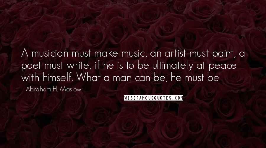 Abraham H. Maslow Quotes: A musician must make music, an artist must paint, a poet must write, if he is to be ultimately at peace with himself. What a man can be, he must be