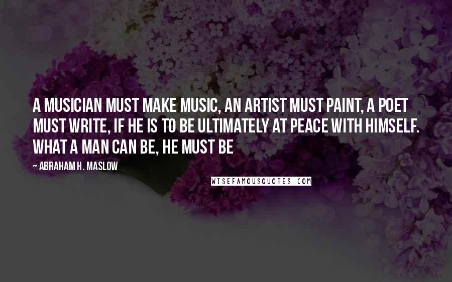 Abraham H. Maslow Quotes: A musician must make music, an artist must paint, a poet must write, if he is to be ultimately at peace with himself. What a man can be, he must be