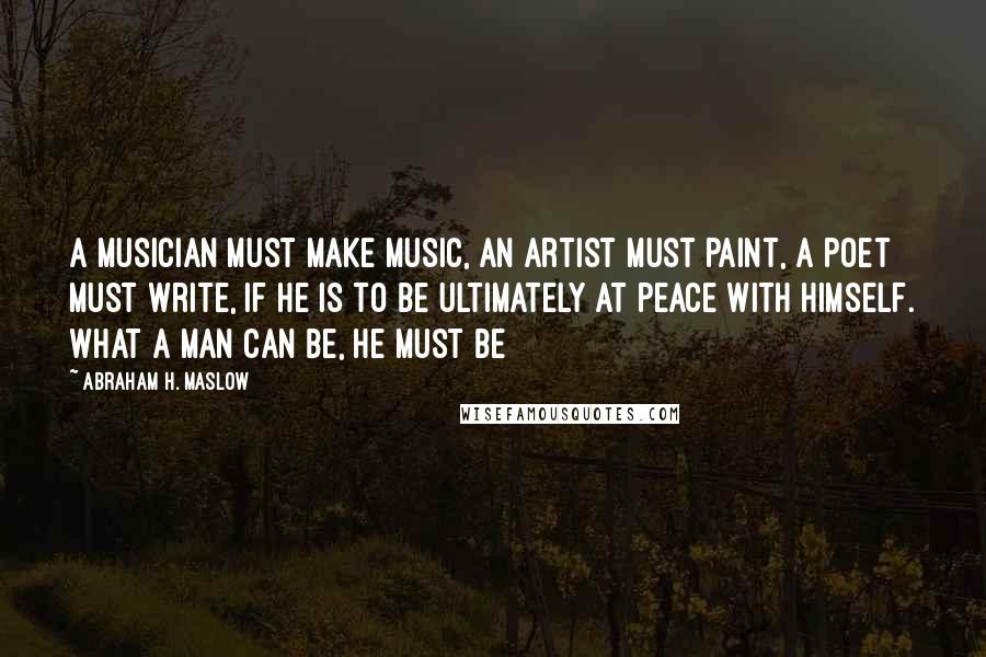 Abraham H. Maslow Quotes: A musician must make music, an artist must paint, a poet must write, if he is to be ultimately at peace with himself. What a man can be, he must be