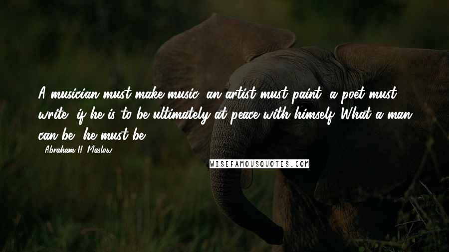 Abraham H. Maslow Quotes: A musician must make music, an artist must paint, a poet must write, if he is to be ultimately at peace with himself. What a man can be, he must be
