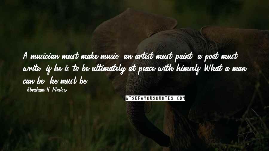 Abraham H. Maslow Quotes: A musician must make music, an artist must paint, a poet must write, if he is to be ultimately at peace with himself. What a man can be, he must be