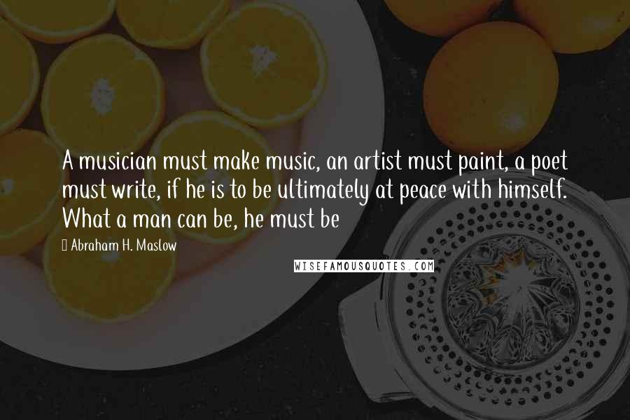 Abraham H. Maslow Quotes: A musician must make music, an artist must paint, a poet must write, if he is to be ultimately at peace with himself. What a man can be, he must be