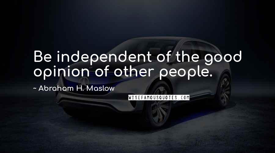 Abraham H. Maslow Quotes: Be independent of the good opinion of other people.