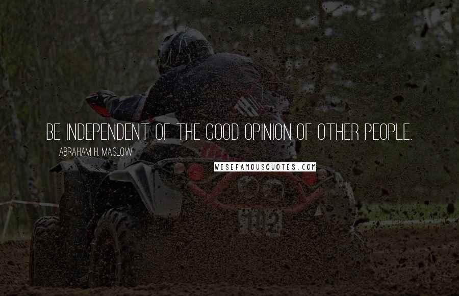 Abraham H. Maslow Quotes: Be independent of the good opinion of other people.