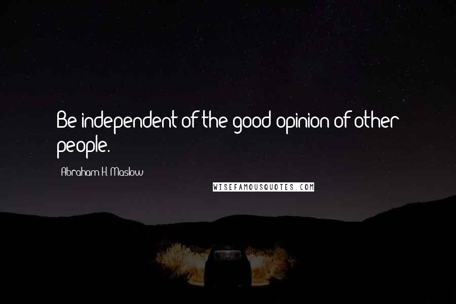 Abraham H. Maslow Quotes: Be independent of the good opinion of other people.