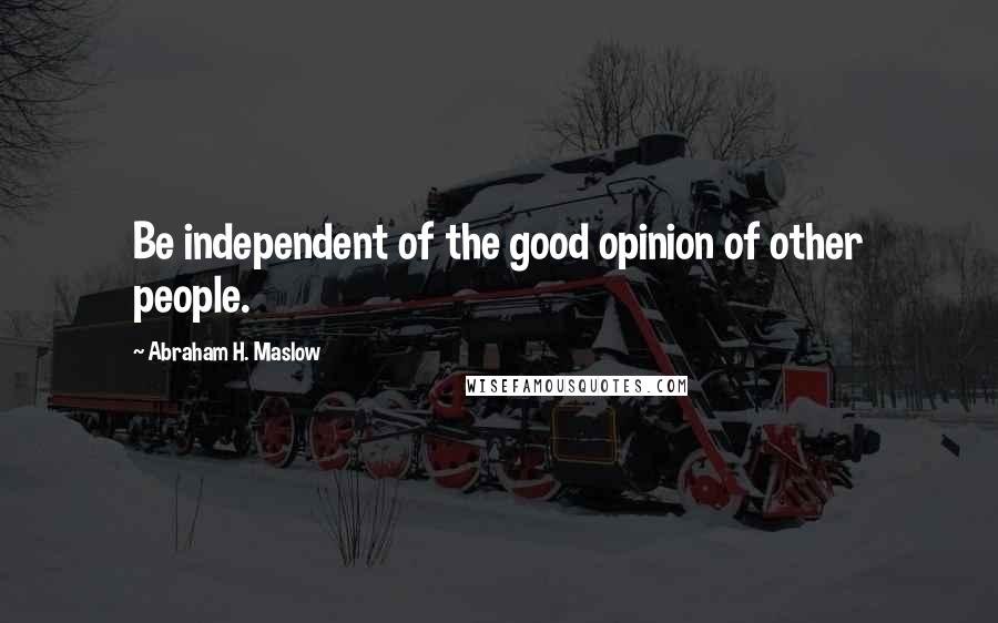 Abraham H. Maslow Quotes: Be independent of the good opinion of other people.
