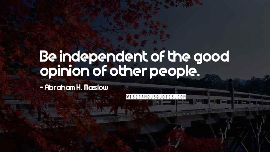 Abraham H. Maslow Quotes: Be independent of the good opinion of other people.