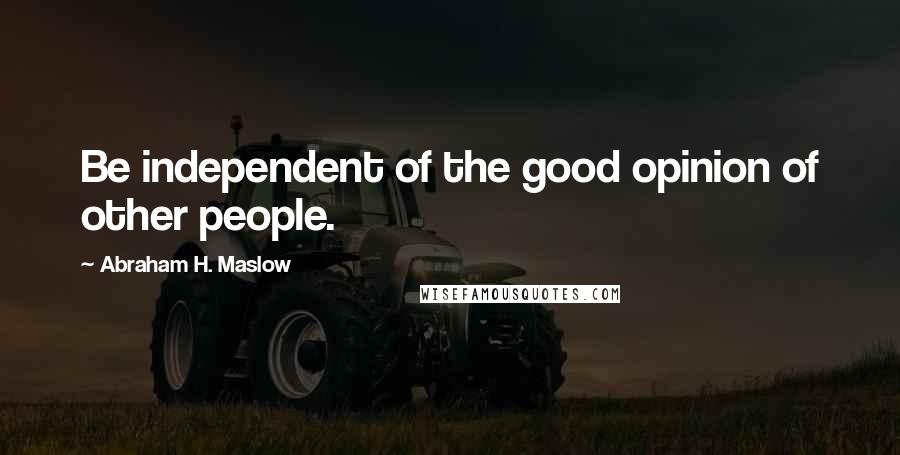 Abraham H. Maslow Quotes: Be independent of the good opinion of other people.