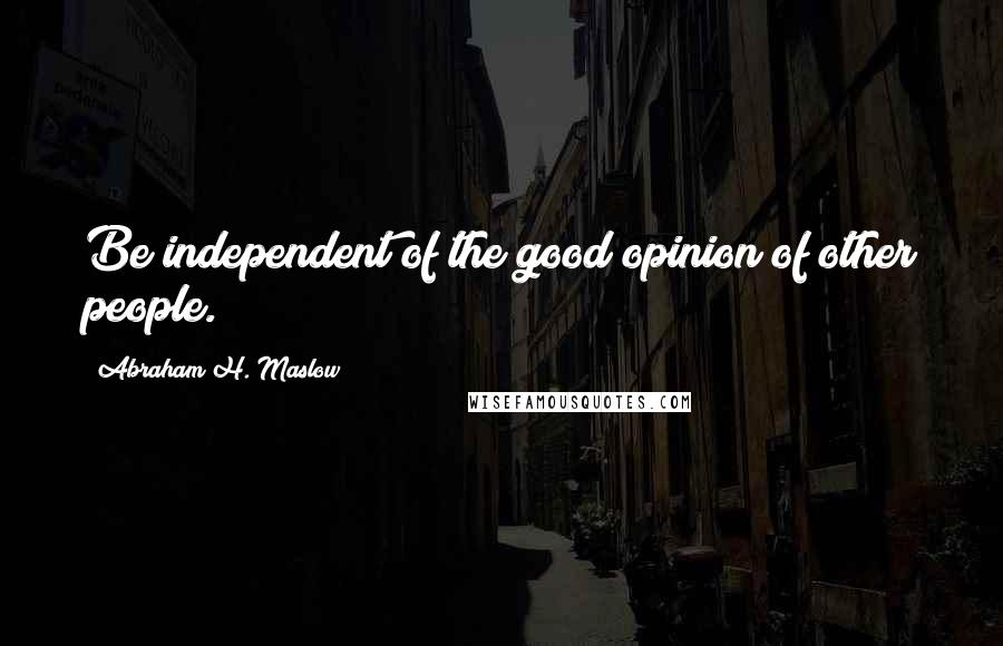 Abraham H. Maslow Quotes: Be independent of the good opinion of other people.