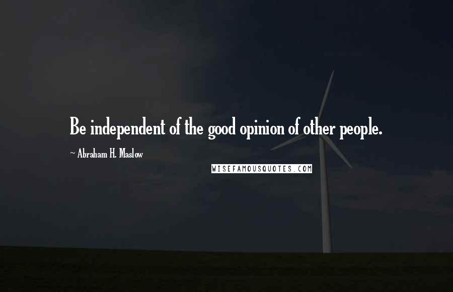 Abraham H. Maslow Quotes: Be independent of the good opinion of other people.