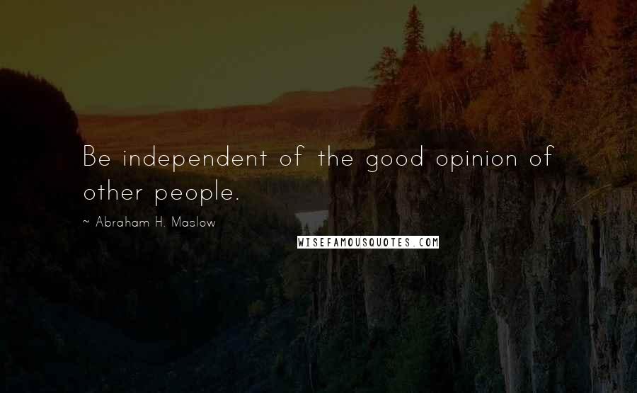 Abraham H. Maslow Quotes: Be independent of the good opinion of other people.