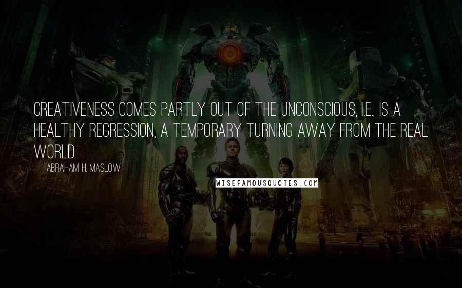 Abraham H. Maslow Quotes: Creativeness comes partly out of the unconscious, i.e., is a healthy regression, a temporary turning away from the real world.