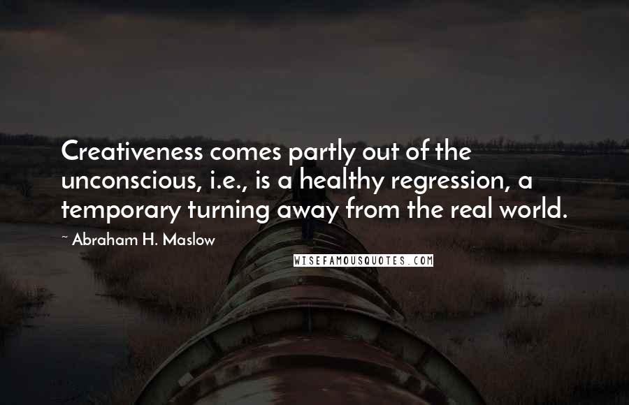 Abraham H. Maslow Quotes: Creativeness comes partly out of the unconscious, i.e., is a healthy regression, a temporary turning away from the real world.