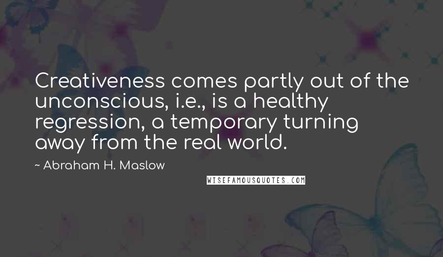 Abraham H. Maslow Quotes: Creativeness comes partly out of the unconscious, i.e., is a healthy regression, a temporary turning away from the real world.