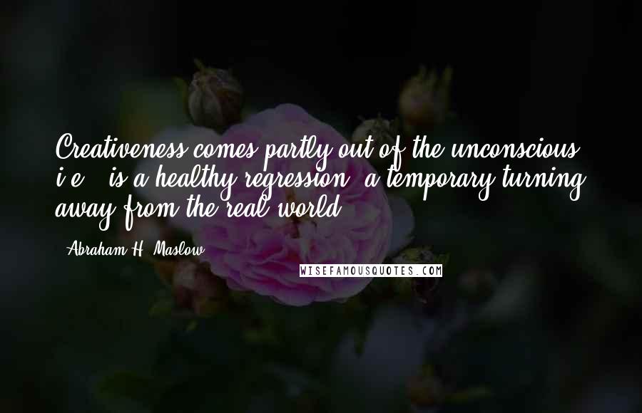 Abraham H. Maslow Quotes: Creativeness comes partly out of the unconscious, i.e., is a healthy regression, a temporary turning away from the real world.