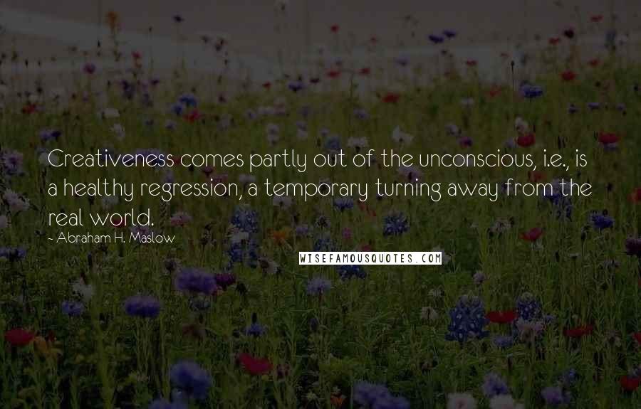 Abraham H. Maslow Quotes: Creativeness comes partly out of the unconscious, i.e., is a healthy regression, a temporary turning away from the real world.