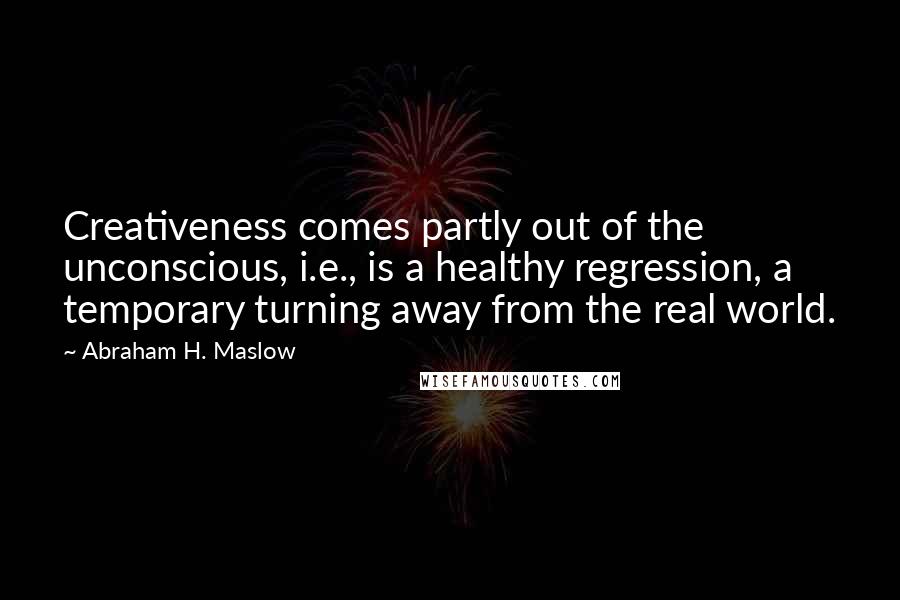 Abraham H. Maslow Quotes: Creativeness comes partly out of the unconscious, i.e., is a healthy regression, a temporary turning away from the real world.