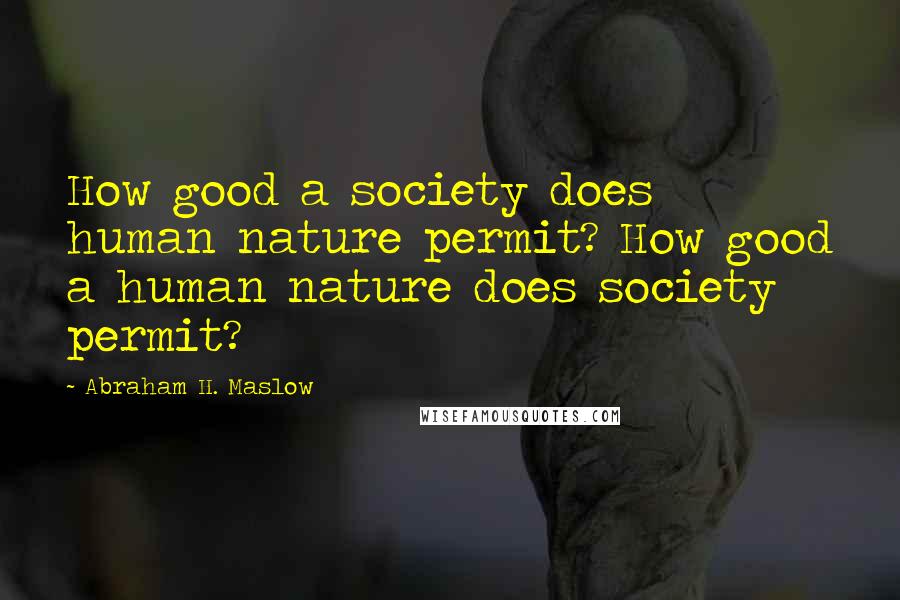 Abraham H. Maslow Quotes: How good a society does human nature permit? How good a human nature does society permit?