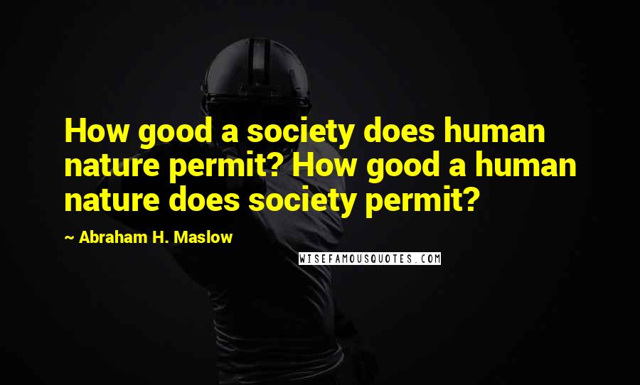 Abraham H. Maslow Quotes: How good a society does human nature permit? How good a human nature does society permit?