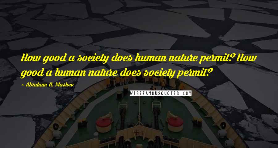 Abraham H. Maslow Quotes: How good a society does human nature permit? How good a human nature does society permit?