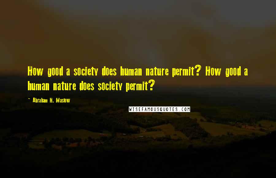 Abraham H. Maslow Quotes: How good a society does human nature permit? How good a human nature does society permit?