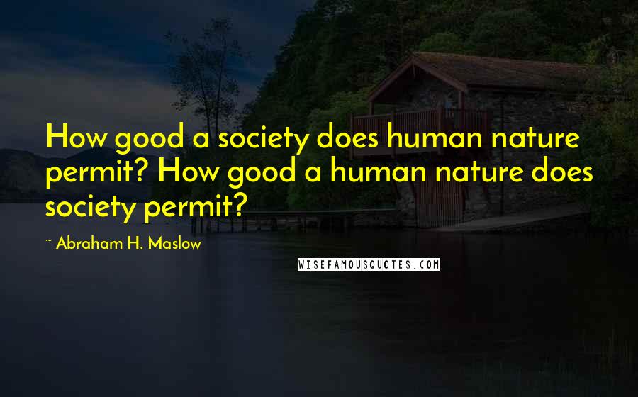 Abraham H. Maslow Quotes: How good a society does human nature permit? How good a human nature does society permit?