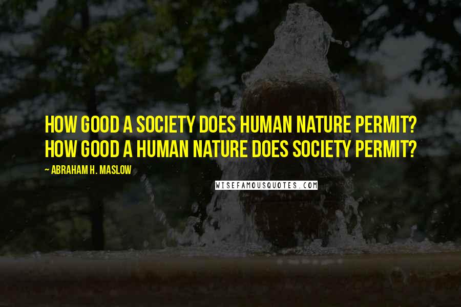 Abraham H. Maslow Quotes: How good a society does human nature permit? How good a human nature does society permit?