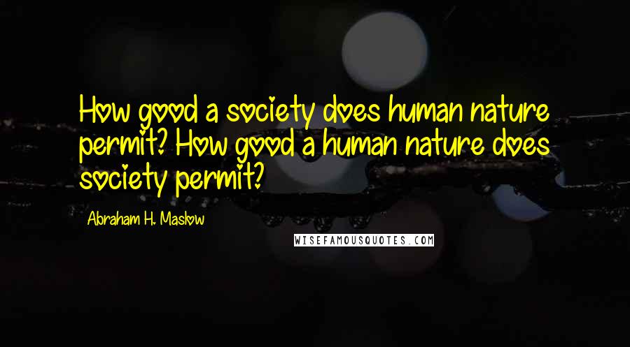 Abraham H. Maslow Quotes: How good a society does human nature permit? How good a human nature does society permit?