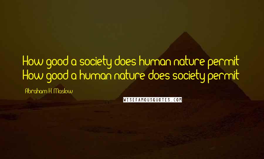 Abraham H. Maslow Quotes: How good a society does human nature permit? How good a human nature does society permit?