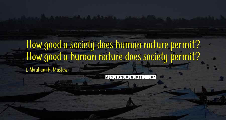 Abraham H. Maslow Quotes: How good a society does human nature permit? How good a human nature does society permit?