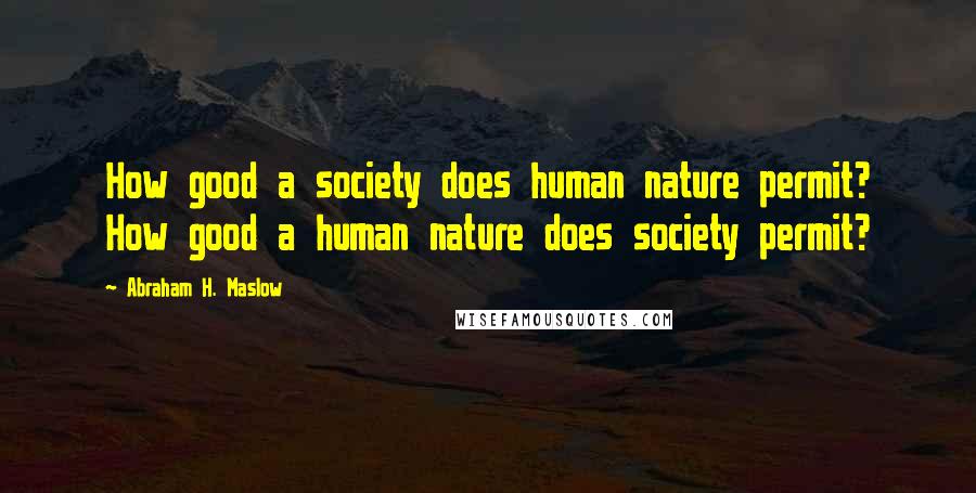 Abraham H. Maslow Quotes: How good a society does human nature permit? How good a human nature does society permit?