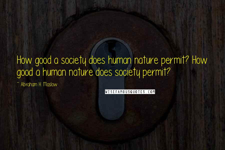 Abraham H. Maslow Quotes: How good a society does human nature permit? How good a human nature does society permit?