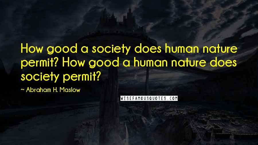 Abraham H. Maslow Quotes: How good a society does human nature permit? How good a human nature does society permit?