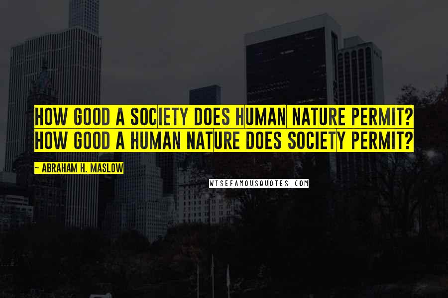 Abraham H. Maslow Quotes: How good a society does human nature permit? How good a human nature does society permit?