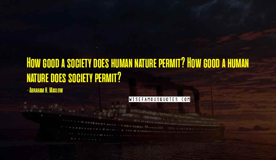 Abraham H. Maslow Quotes: How good a society does human nature permit? How good a human nature does society permit?