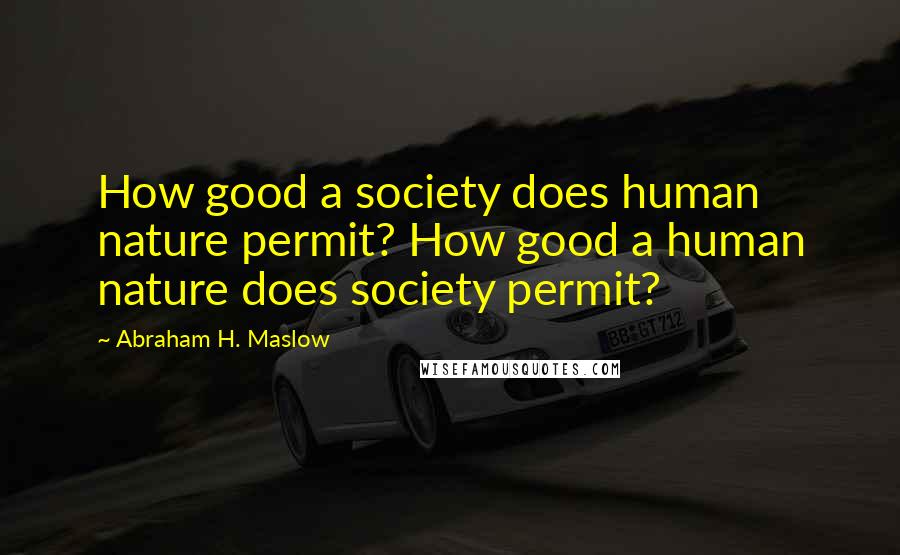 Abraham H. Maslow Quotes: How good a society does human nature permit? How good a human nature does society permit?