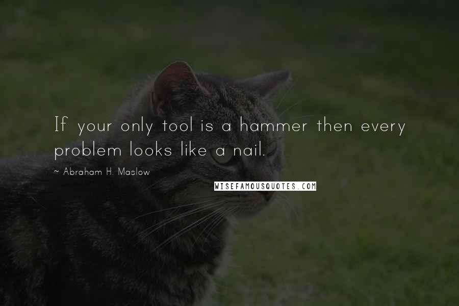 Abraham H. Maslow Quotes: If your only tool is a hammer then every problem looks like a nail.