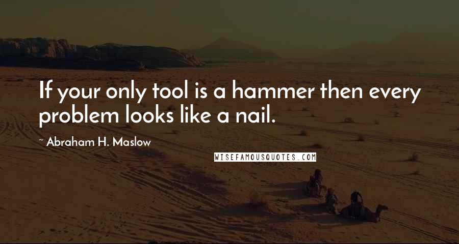 Abraham H. Maslow Quotes: If your only tool is a hammer then every problem looks like a nail.