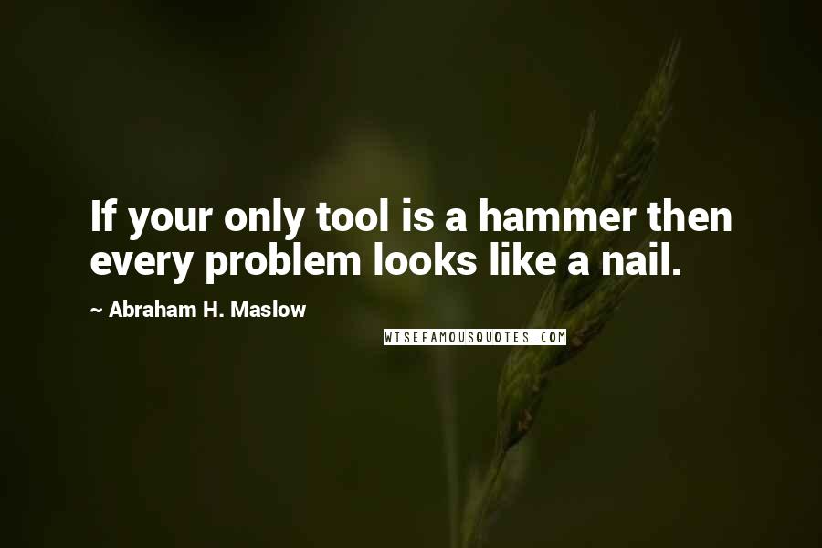 Abraham H. Maslow Quotes: If your only tool is a hammer then every problem looks like a nail.