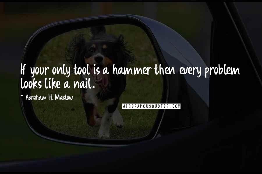 Abraham H. Maslow Quotes: If your only tool is a hammer then every problem looks like a nail.