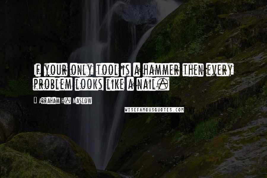 Abraham H. Maslow Quotes: If your only tool is a hammer then every problem looks like a nail.