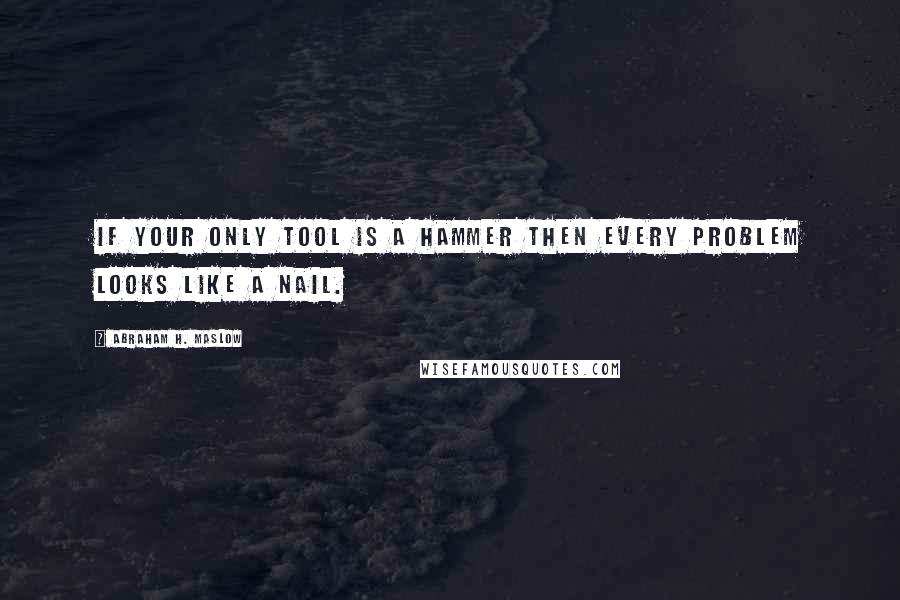 Abraham H. Maslow Quotes: If your only tool is a hammer then every problem looks like a nail.